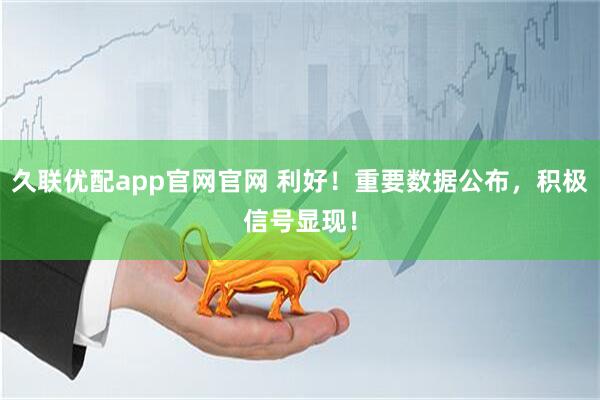 久联优配app官网官网 利好！重要数据公布，积极信号显现！