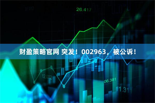 财盈策略官网 突发!002963,被公诉!