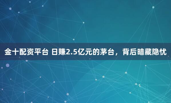 金十配资平台 日赚2.5亿元的茅台，背后暗藏隐忧