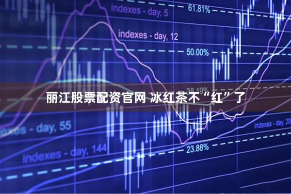 丽江股票配资官网 冰红茶不“红”了