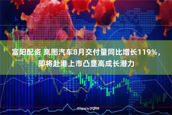 富阳配资 岚图汽车8月交付量同比增长119%,即将赴港上市凸显高成长潜力