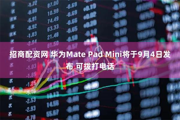 招商配资网 华为Mate Pad Mini将于9月4日发布 可拨打电话