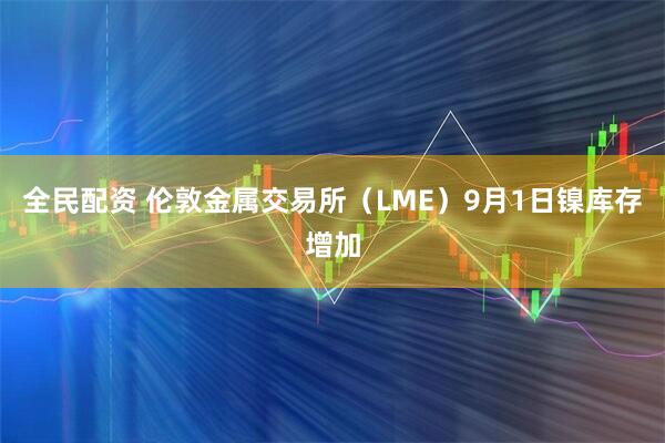 全民配资 伦敦金属交易所(LME)9月1日镍库存增加