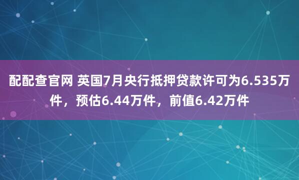 配配查官网 英国7月央行抵押贷款许可为6.535万件，预估6.44万件，前值6.42万件