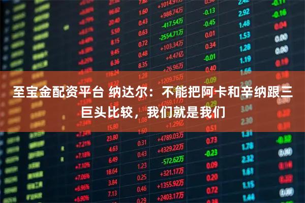 至宝金配资平台 纳达尔:不能把阿卡和辛纳跟三巨头比较,我们就是我们