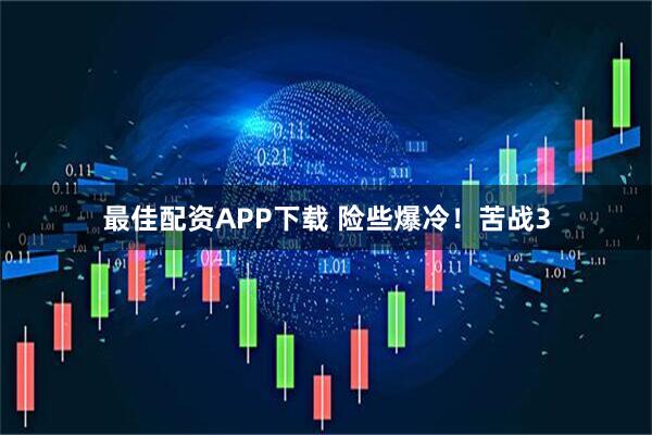 最佳配资APP下载 险些爆冷!苦战3