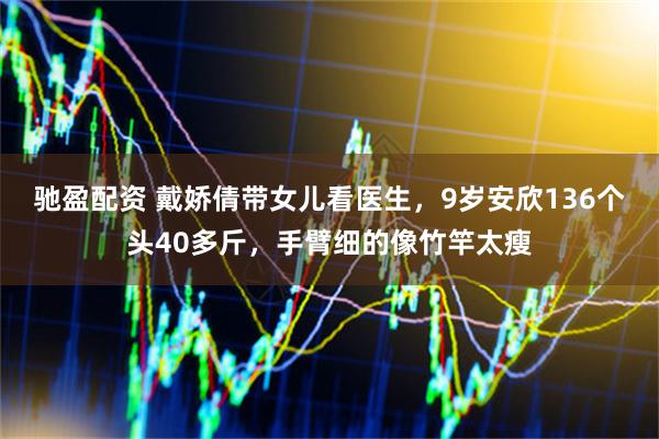 驰盈配资 戴娇倩带女儿看医生,9岁安欣136个头40多斤,手臂细的像竹竿太瘦